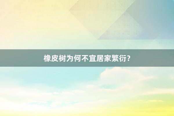 橡皮树为何不宜居家繁衍？