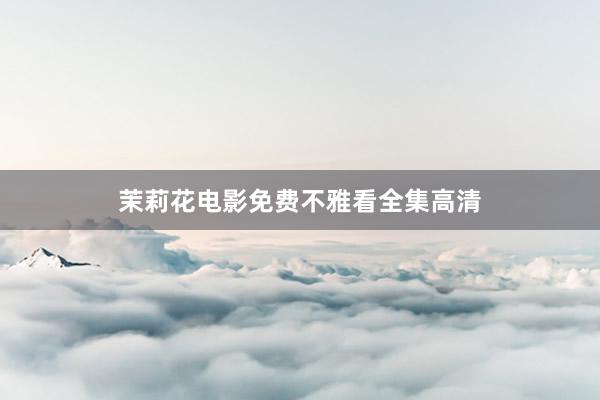 茉莉花电影免费不雅看全集高清