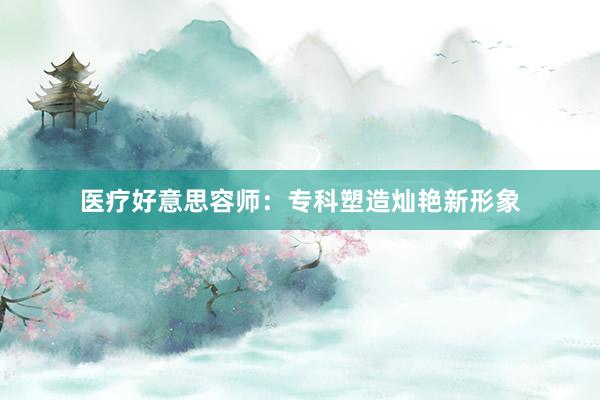 医疗好意思容师：专科塑造灿艳新形象