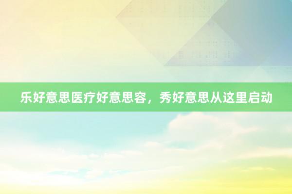 乐好意思医疗好意思容，秀好意思从这里启动